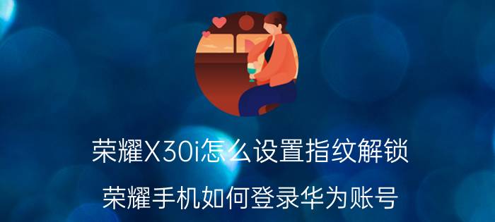 荣耀X30i怎么设置指纹解锁 荣耀手机如何登录华为账号？